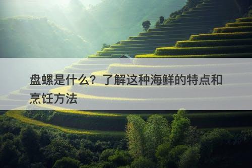盘螺是什么？了解这种海鲜的特点和烹饪方法