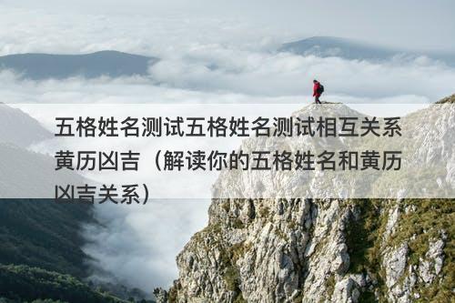 五格姓名测试五格姓名测试相互关系黄历凶吉（解读你的五格姓名和黄历凶吉关系）