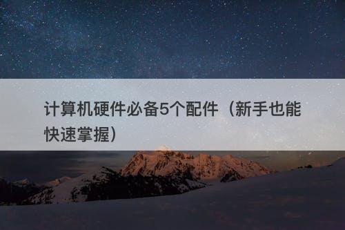 计算机硬件必备5个配件（新手也能快速掌握）