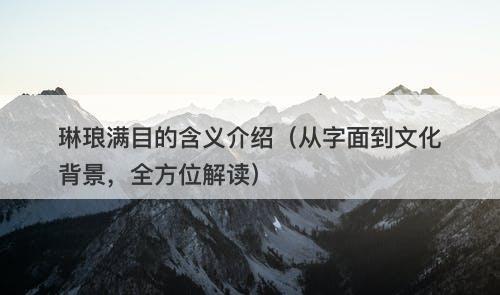 琳琅满目的含义介绍（从字面到文化背景，全方位解读）