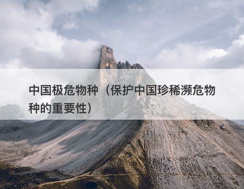 中国极危物种（保护中国珍稀濒危物种的重要性）