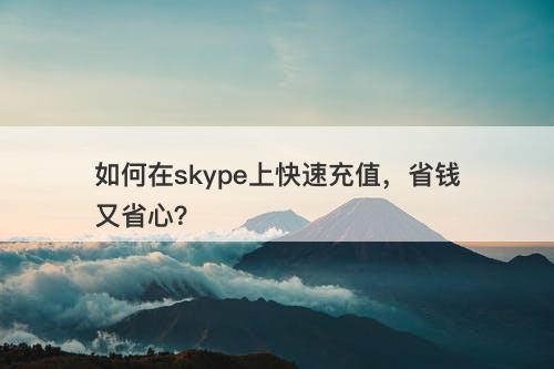 如何在skype上快速充值，省钱又省心？