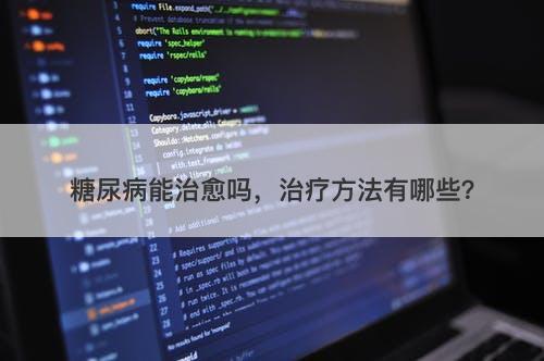 糖尿病能治愈吗，治疗方法有哪些？