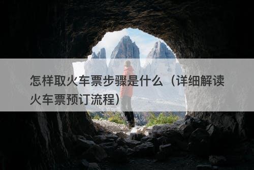 怎样取火车票步骤是什么（详细解读火车票预订流程）