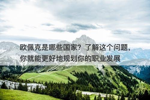 欧佩克是哪些国家？了解这个问题，你就能更好地规划你的职业发展