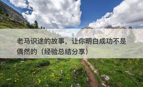 老马识途的故事，让你明白成功不是偶然的（经验总结分享）