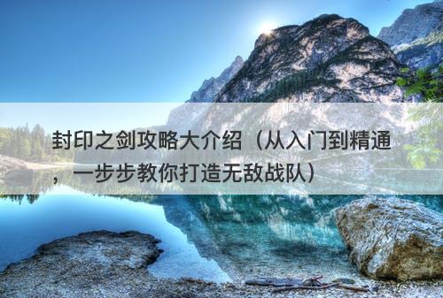 封印之剑攻略大介绍（从入门到精通，一步步教你打造无敌战队）