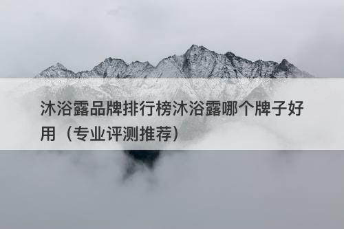 沐浴露品牌排行榜沐浴露哪个牌子好用（专业评测推荐）