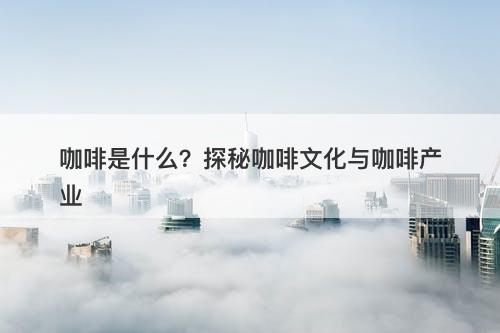 咖啡是什么？探秘咖啡文化与咖啡产业