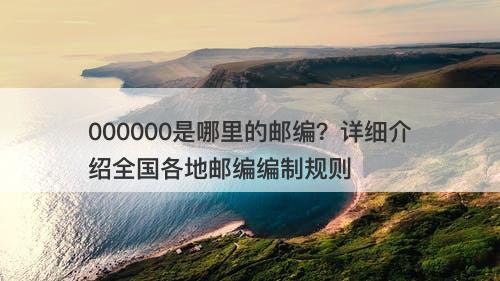 000000是哪里的邮编？详细介绍全国各地邮编编制规则