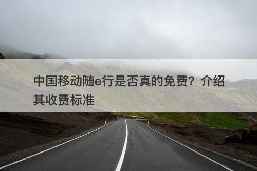 中国移动随e行是否真的免费？介绍其收费标准
