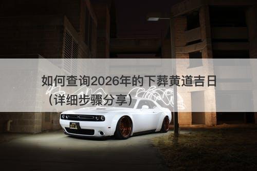 如何查询2026年的下葬黄道吉日（详细步骤分享）