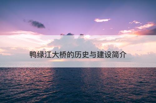 鸭绿江大桥的历史与建设简介
