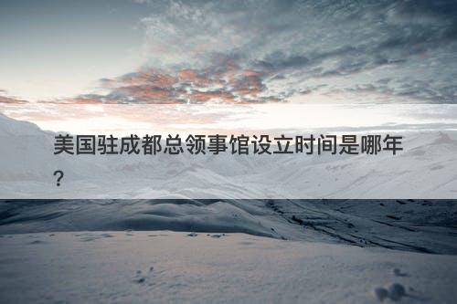 美国驻成都总领事馆设立时间是哪年？