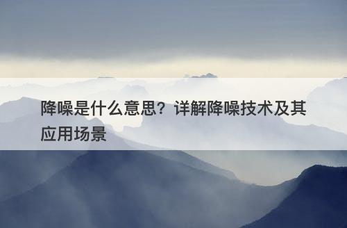 降噪是什么意思？详解降噪技术及其应用场景