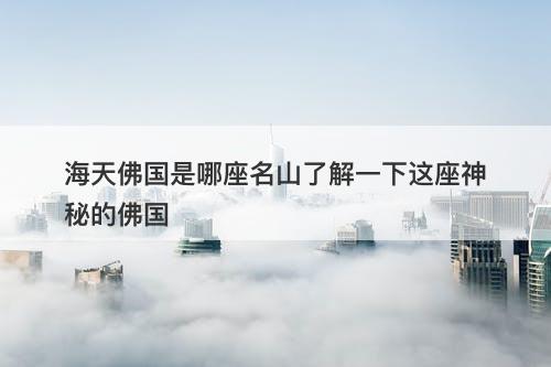 海天佛国是哪座名山了解一下这座神秘的佛国