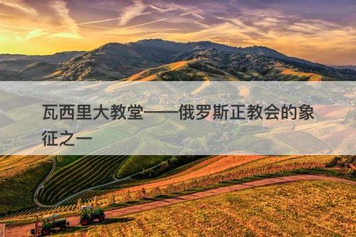 瓦西里大教堂——俄罗斯正教会的象征之一