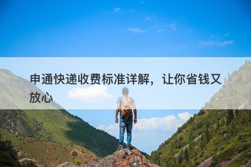 申通快递收费标准详解，让你省钱又放心
