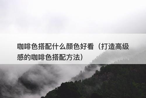 咖啡色搭配什么颜色好看（打造高级感的咖啡色搭配方法）