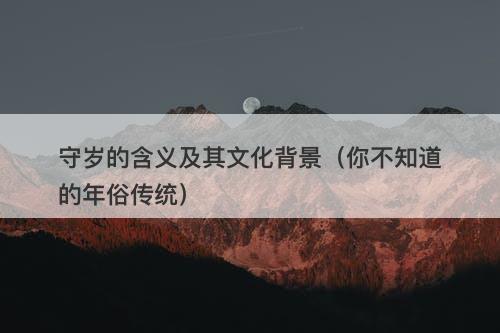 守岁的含义及其文化背景（你不知道的年俗传统）