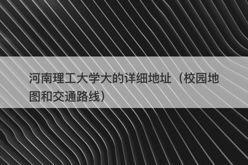河南理工大学大的详细地址（校园地图和交通路线）