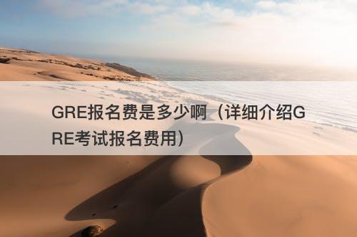 GRE报名费是多少啊（详细介绍GRE考试报名费用）