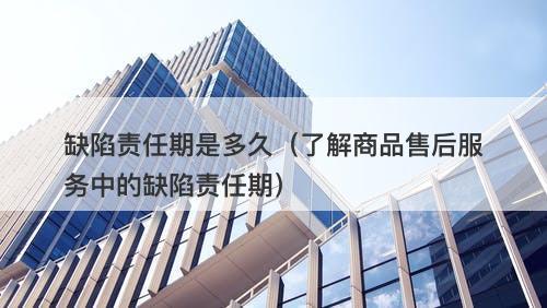 缺陷责任期是多久（了解商品售后服务中的缺陷责任期）