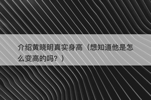 介绍黄晓明真实身高（想知道他是怎么变高的吗？）