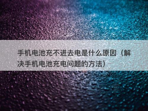 手机电池充不进去电是什么原因（解决手机电池充电问题的方法）