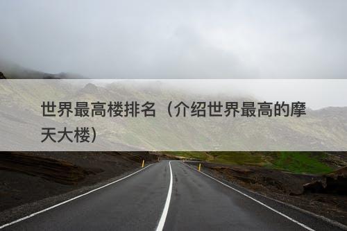 世界最高楼排名（介绍世界最高的摩天大楼）