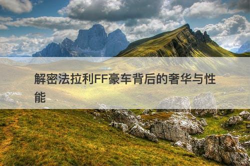 解密法拉利FF豪车背后的奢华与性能
