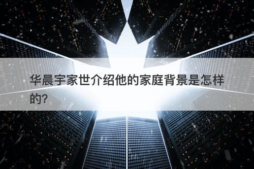 华晨宇家世介绍他的家庭背景是怎样的？