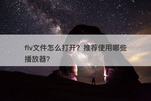 flv文件怎么打开？推荐使用哪些播放器？
