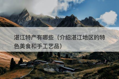 湛江特产有哪些（介绍湛江地区的特色美食和手工艺品）