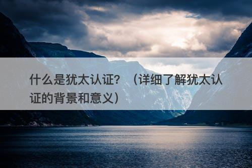 什么是犹太认证？（详细了解犹太认证的背景和意义）