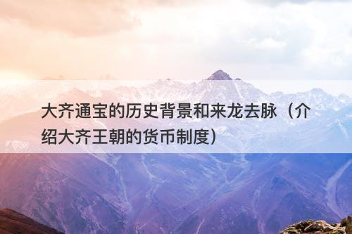 大齐通宝的历史背景和来龙去脉（介绍大齐王朝的货币制度）