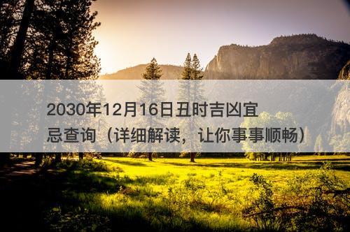 2030年12月16日丑时吉凶宜忌查询（详细解读，让你事事顺畅）