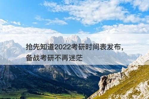 抢先知道2022考研时间表发布，备战考研不再迷茫