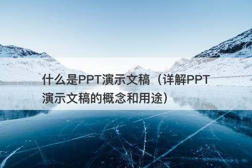 什么是PPT演示文稿（详解PPT演示文稿的概念和用途）