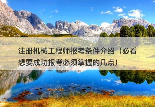 注册机械工程师报考条件介绍（必看想要成功报考必须掌握的几点）