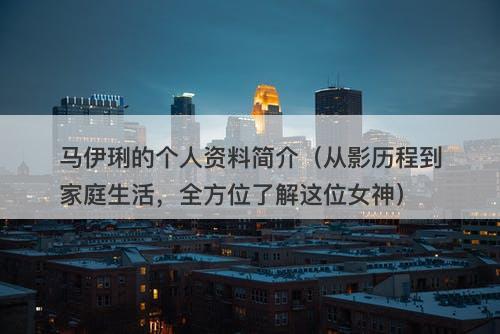马伊琍的个人资料简介（从影历程到家庭生活，全方位了解这位女神）