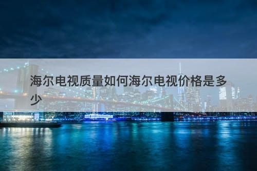 海尔电视质量如何海尔电视价格是多少