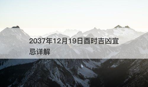 2037年12月19日酉时吉凶宜忌详解