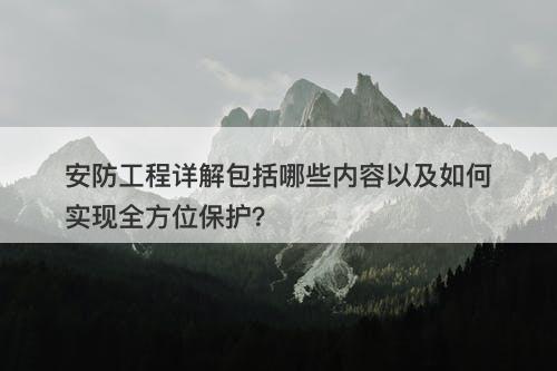 安防工程详解包括哪些内容以及如何实现全方位保护？