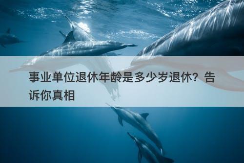 事业单位退休年龄是多少岁退休？告诉你真相