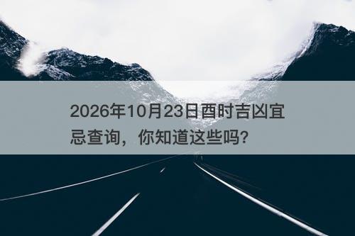 2026年10月23日酉时吉凶宜忌查询，你知道这些吗？