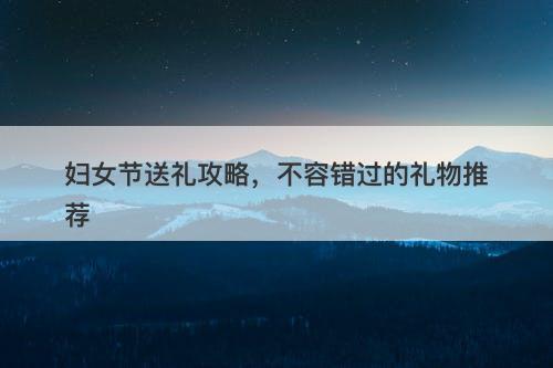 妇女节送礼攻略，不容错过的礼物推荐