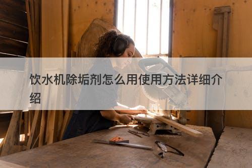 饮水机除垢剂怎么用使用方法详细介绍