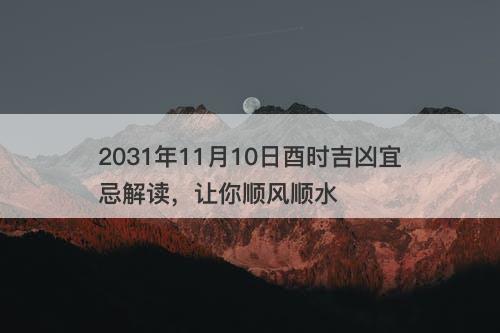 2031年11月10日酉时吉凶宜忌解读，让你顺风顺水