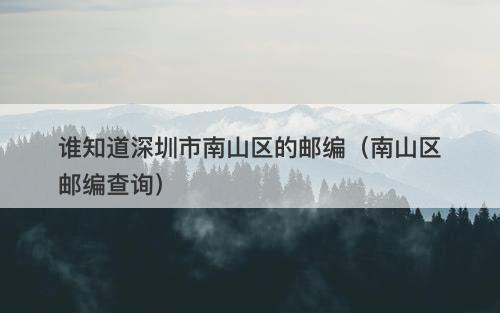 谁知道深圳市南山区的邮编（南山区邮编查询）